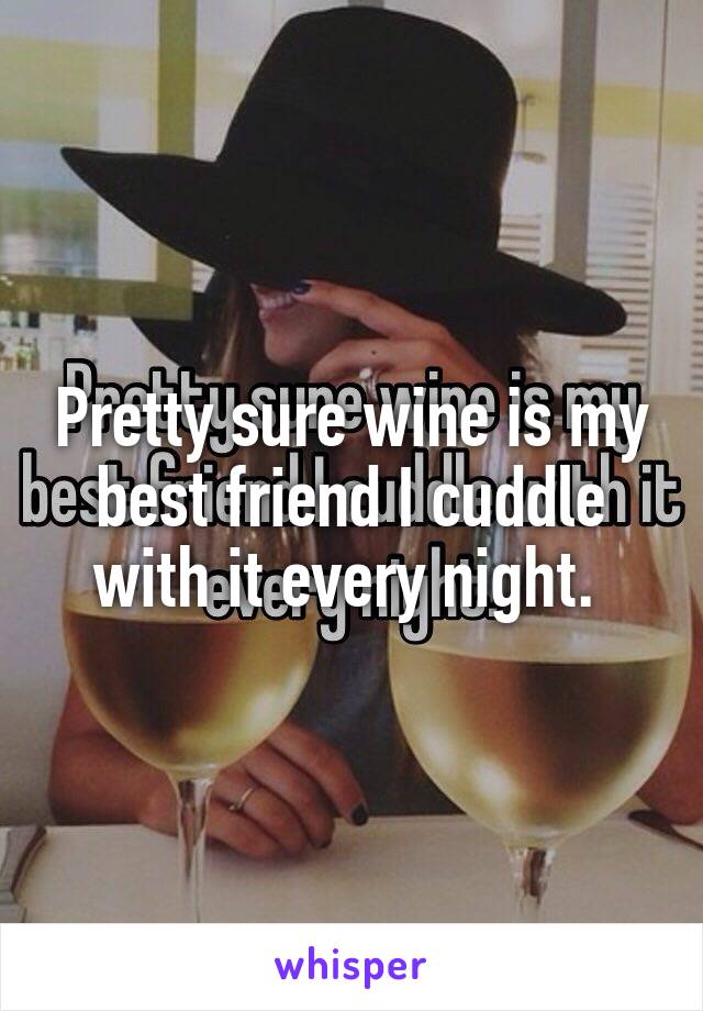 Pretty sure wine is my best friend I cuddle with it every night. 