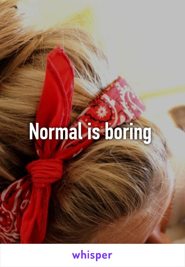 Normal is boring 