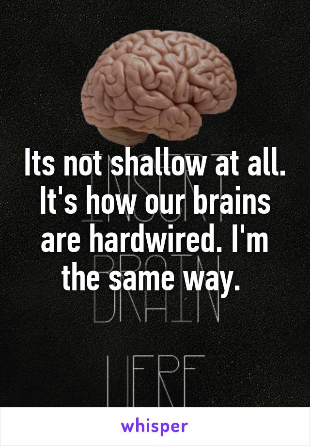 Its not shallow at all. It's how our brains are hardwired. I'm the same way. 