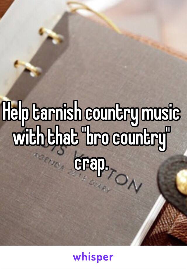 Help tarnish country music with that "bro country" crap.