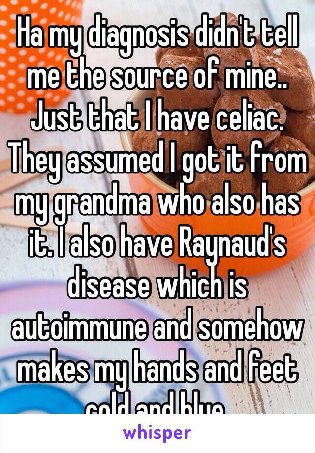 Ha my diagnosis didn't tell me the source of mine.. Just that I have celiac. They assumed I got it from my grandma who also has it. I also have Raynaud's disease which is autoimmune and somehow makes my hands and feet cold and blue. 