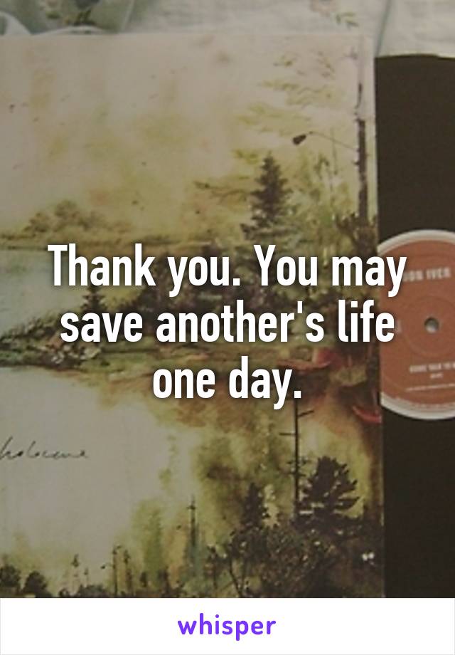 Thank you. You may save another's life one day.