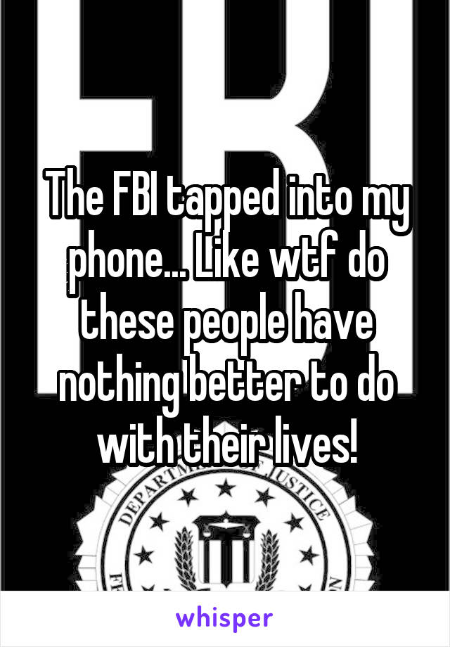 The FBI tapped into my phone... Like wtf do these people have nothing better to do with their lives!