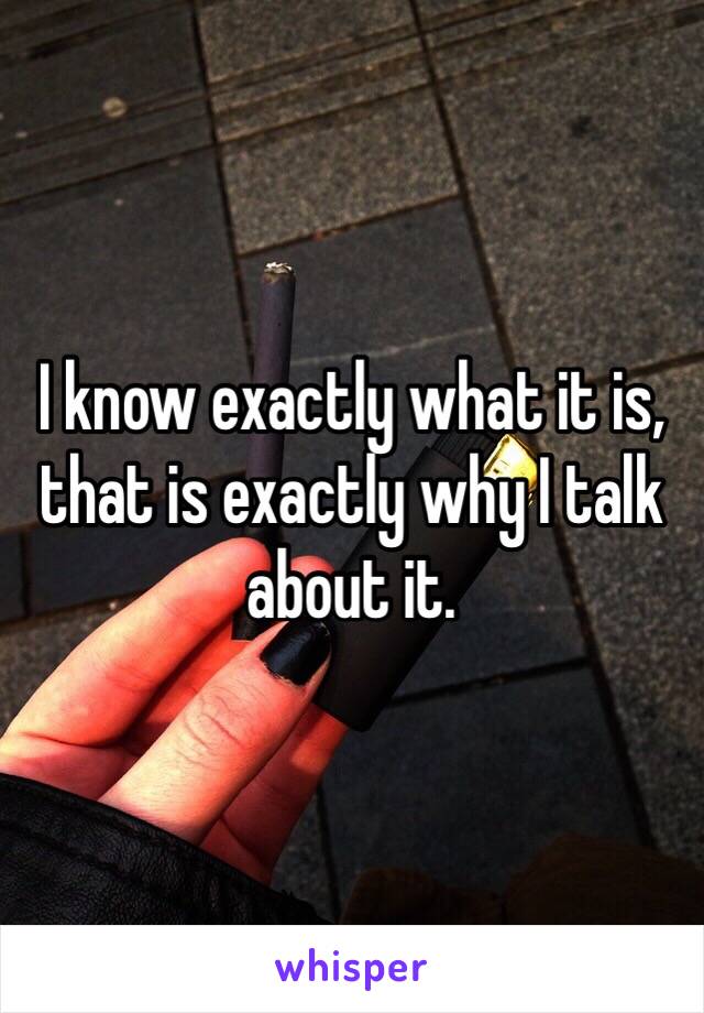 I know exactly what it is, that is exactly why I talk about it. 