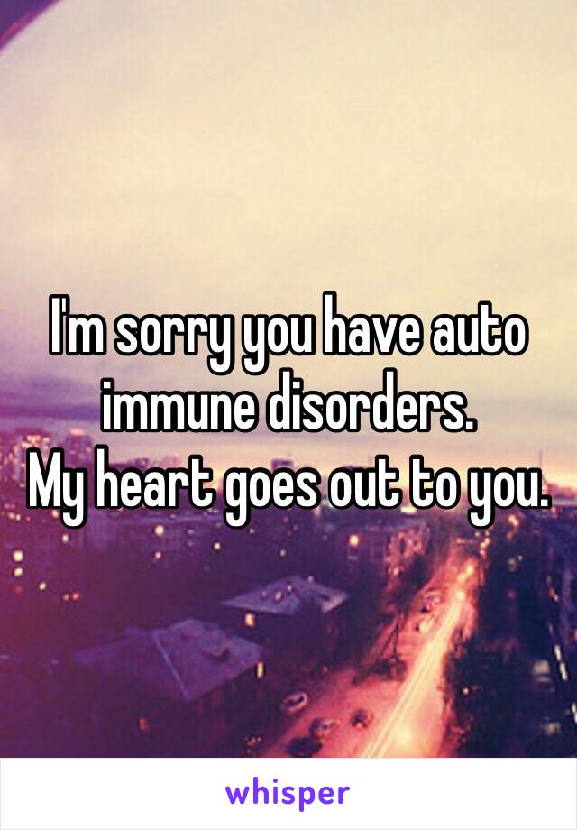 I'm sorry you have auto immune disorders. 
My heart goes out to you. 