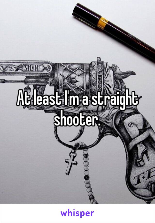 At least I'm a straight shooter.