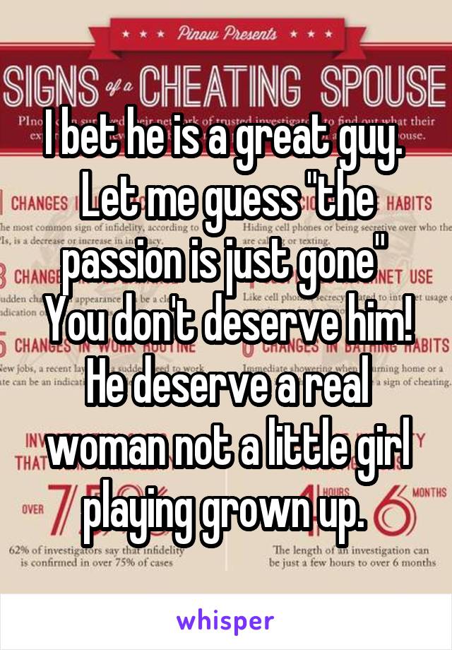 I bet he is a great guy. 
Let me guess "the passion is just gone" 
You don't deserve him! He deserve a real woman not a little girl playing grown up. 