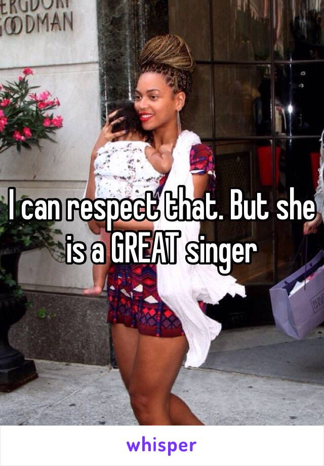 I can respect that. But she is a GREAT singer