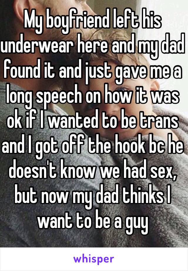 My boyfriend left his underwear here and my dad found it and just gave me a long speech on how it was ok if I wanted to be trans and I got off the hook bc he doesn't know we had sex, but now my dad thinks I want to be a guy