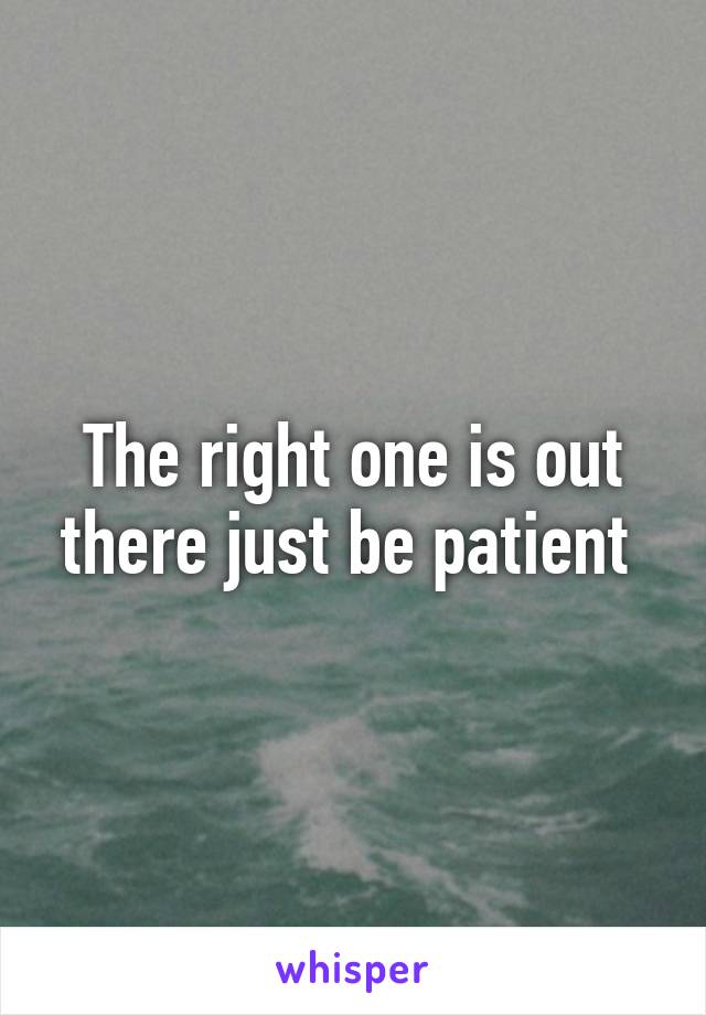 The right one is out there just be patient 