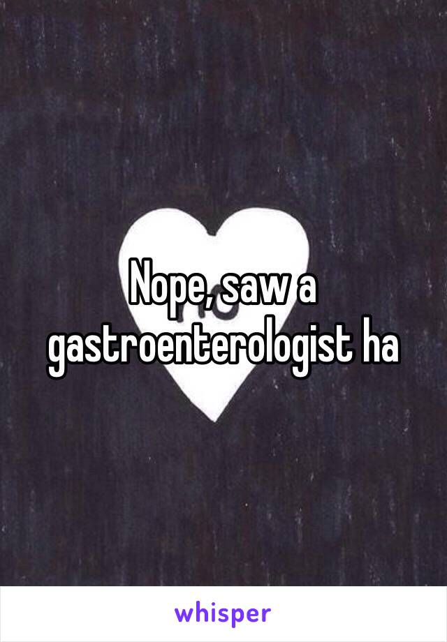 Nope, saw a gastroenterologist ha