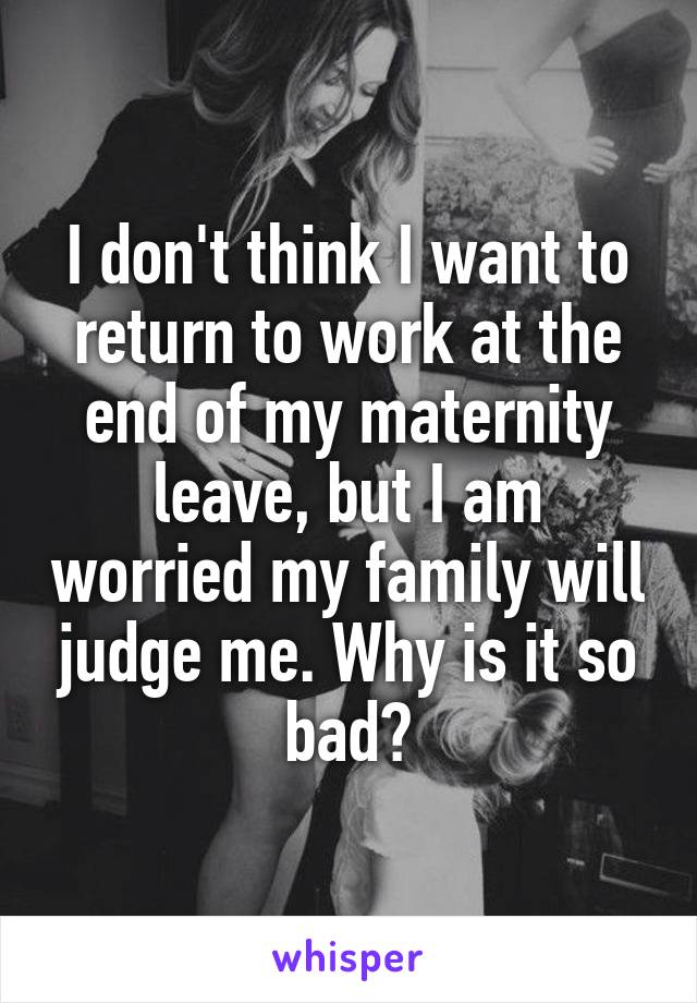I don't think I want to return to work at the end of my maternity leave, but I am worried my family will judge me. Why is it so bad?