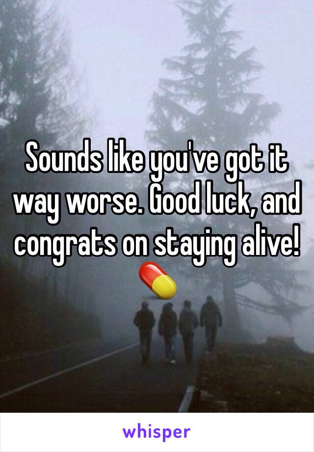 Sounds like you've got it way worse. Good luck, and congrats on staying alive! 💊