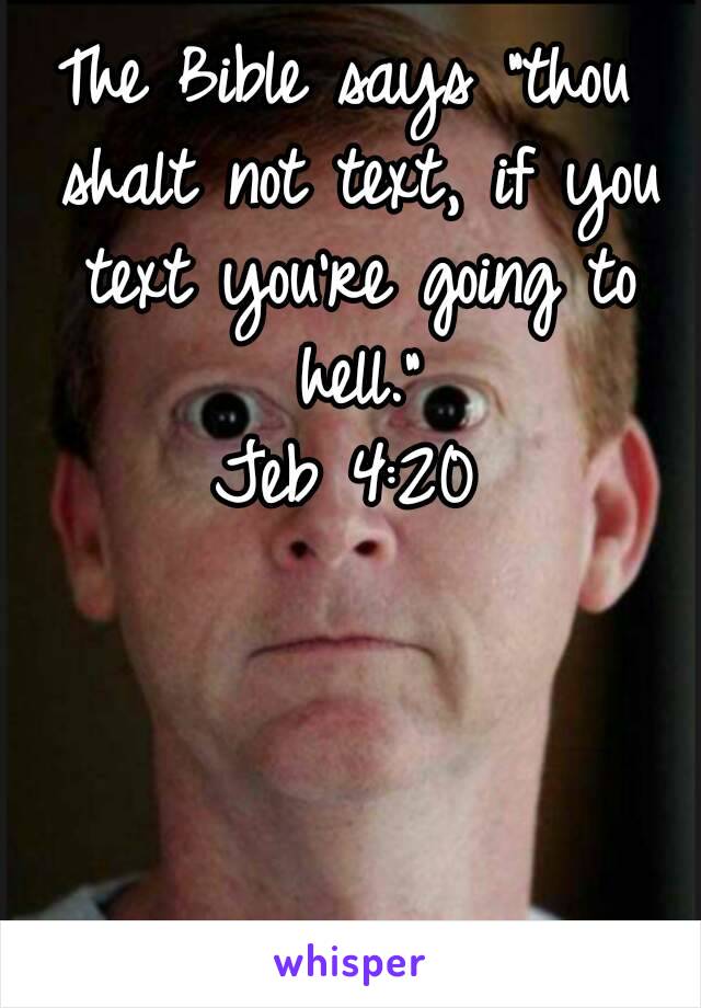 The Bible says "thou shalt not text, if you text you're going to hell."
Jeb 4:20
