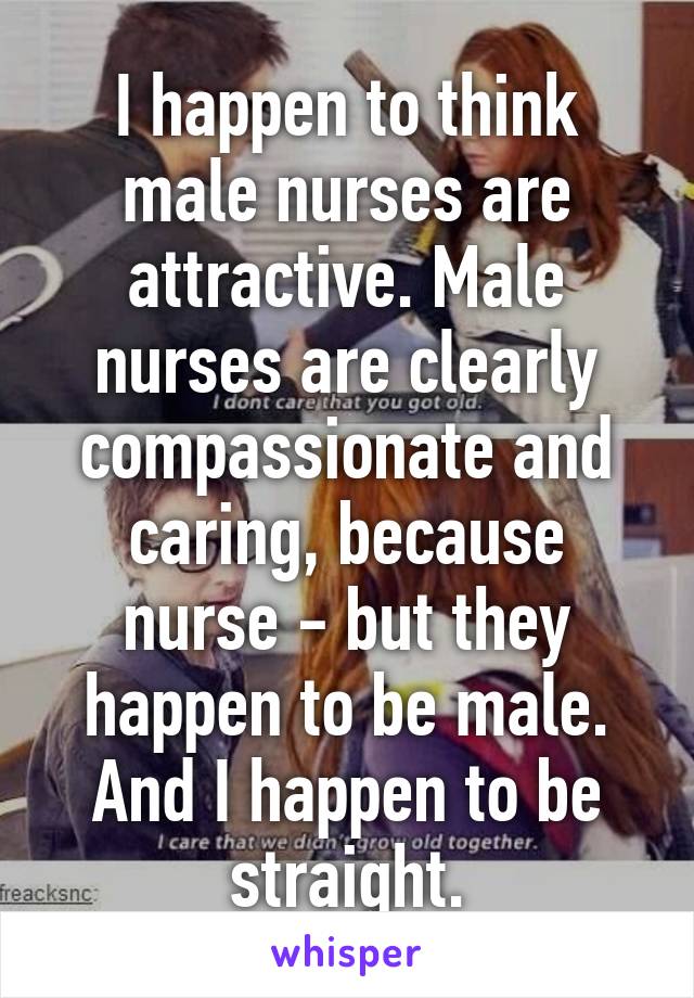 I happen to think male nurses are attractive. Male nurses are clearly compassionate and caring, because nurse - but they happen to be male. And I happen to be straight.