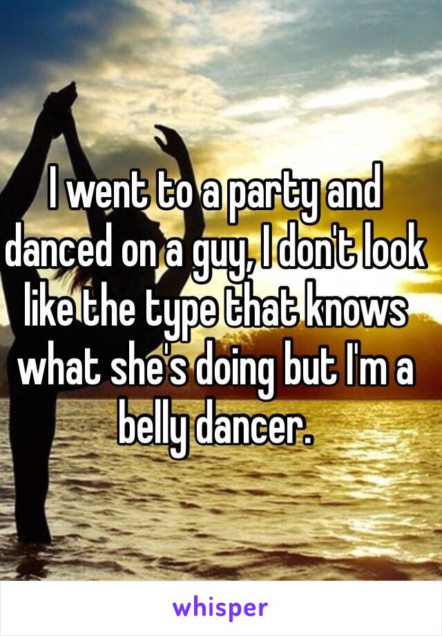 I went to a party and danced on a guy, I don't look like the type that knows what she's doing but I'm a belly dancer. 