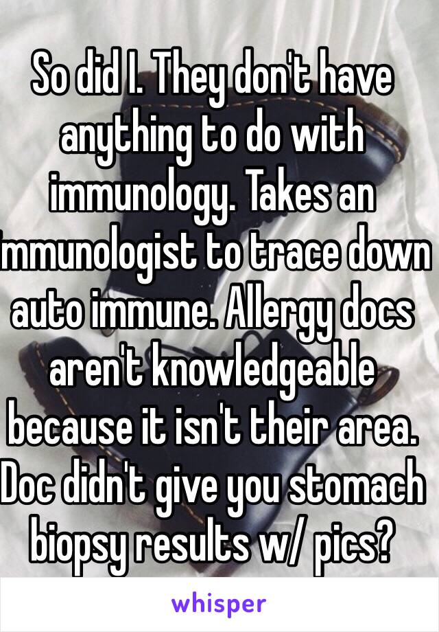 So did I. They don't have anything to do with immunology. Takes an immunologist to trace down auto immune. Allergy docs aren't knowledgeable  because it isn't their area. Doc didn't give you stomach biopsy results w/ pics?