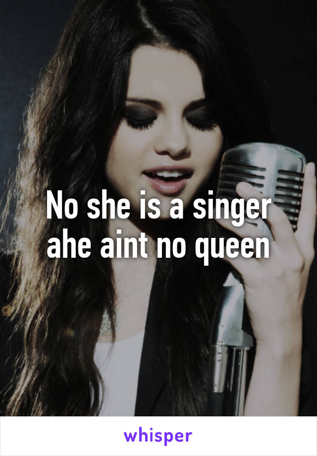 No she is a singer ahe aint no queen