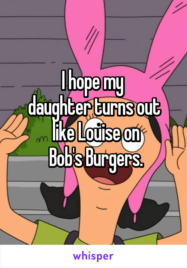 I hope my 
daughter turns out
 like Louise on
 Bob's Burgers.
