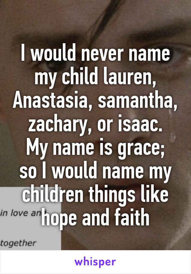 I would never name my child lauren, Anastasia, samantha, zachary, or isaac.
My name is grace; so I would name my children things like hope and faith