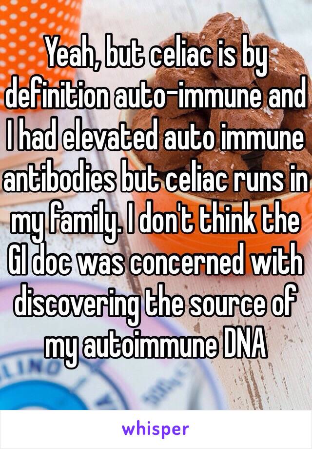 Yeah, but celiac is by definition auto-immune and I had elevated auto immune antibodies but celiac runs in my family. I don't think the GI doc was concerned with discovering the source of my autoimmune DNA 