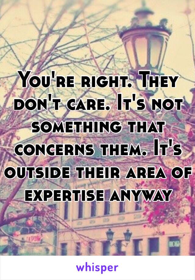 You're right. They don't care. It's not something that concerns them. It's outside their area of expertise anyway 