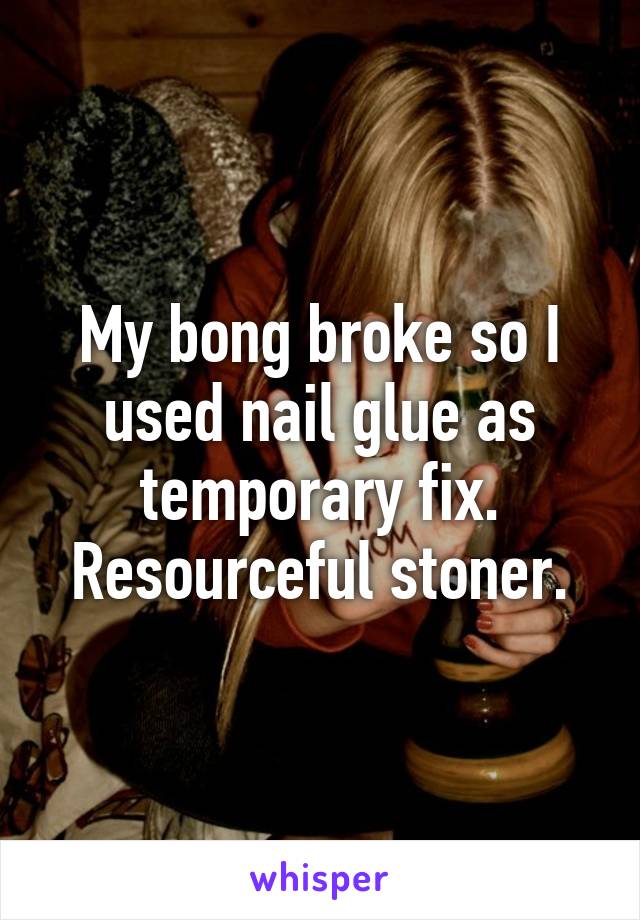 My bong broke so I used nail glue as temporary fix. Resourceful stoner.