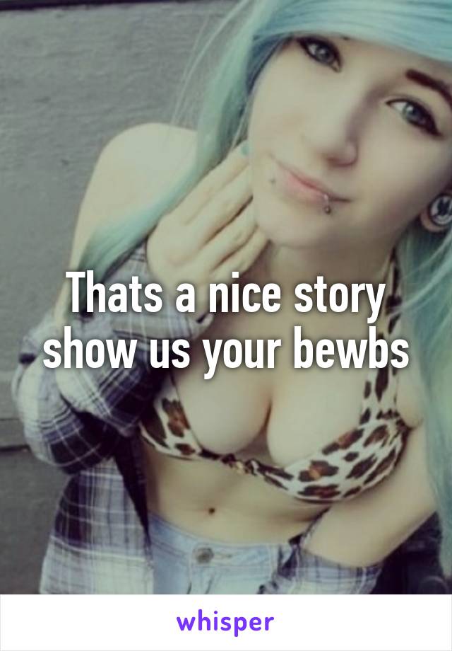 Thats a nice story show us your bewbs