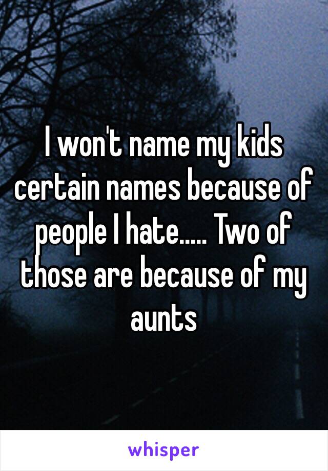 I won't name my kids certain names because of people I hate..... Two of those are because of my aunts