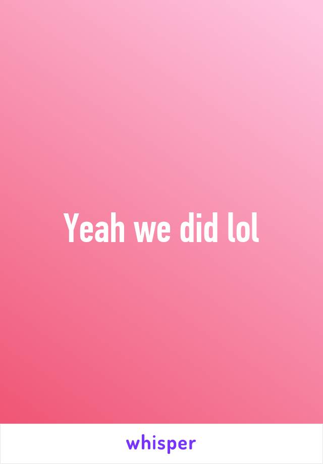 Yeah we did lol