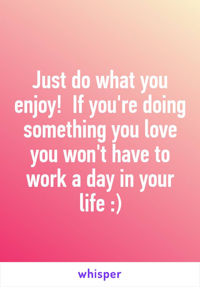 Just do what you enjoy!  If you're doing something you love you won't have to work a day in your life :)