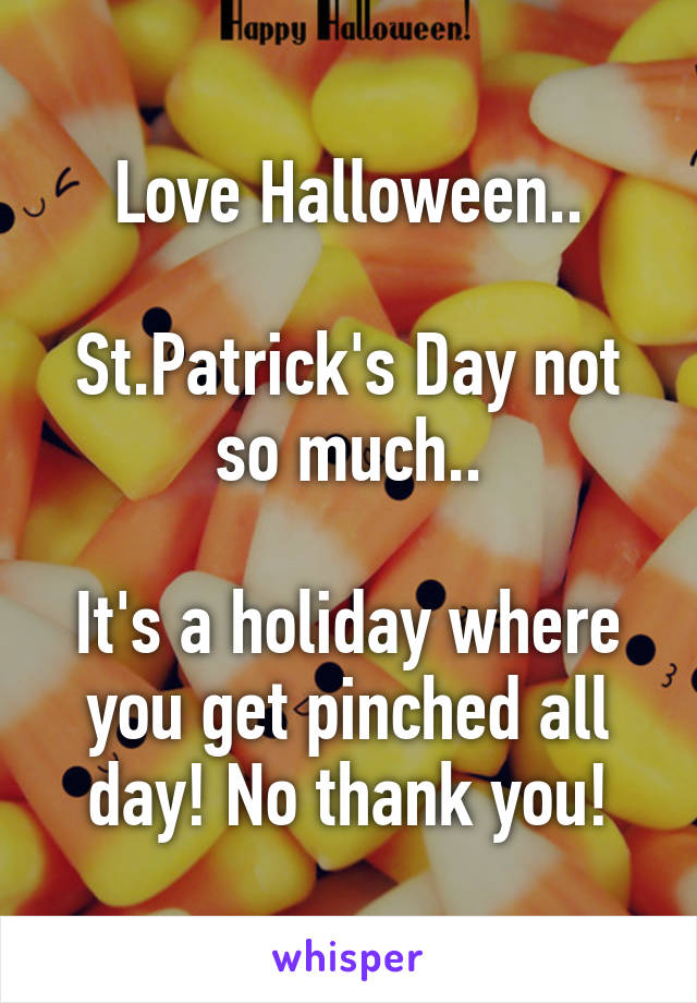 Love Halloween..

St.Patrick's Day not so much..

It's a holiday where you get pinched all day! No thank you!