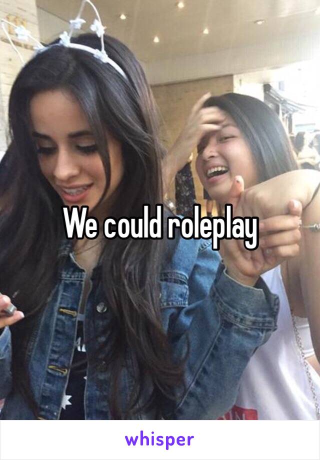 We could roleplay