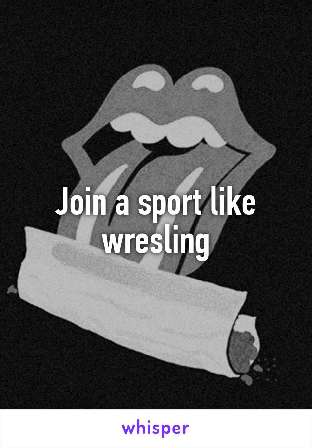 Join a sport like wresling