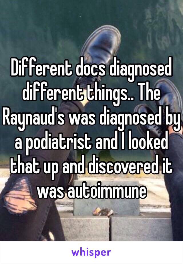 Different docs diagnosed different things.. The Raynaud's was diagnosed by a podiatrist and I looked that up and discovered it was autoimmune 