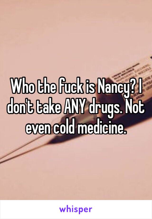 Who the fuck is Nancy? I don't take ANY drugs. Not even cold medicine.