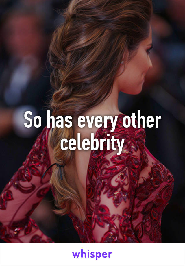 So has every other celebrity