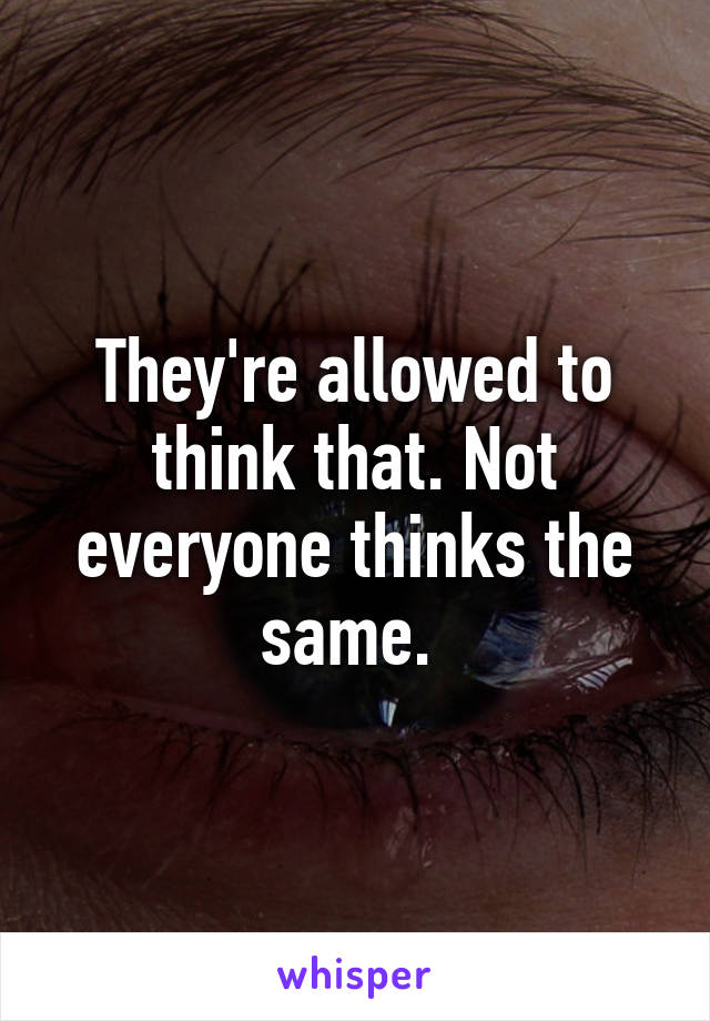 They're allowed to think that. Not everyone thinks the same. 