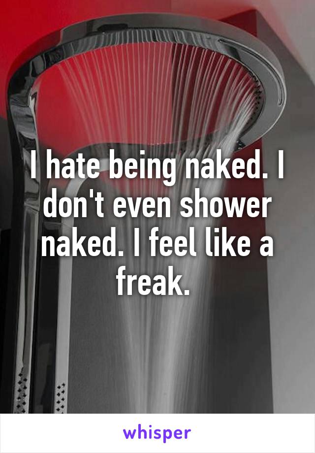 I hate being naked. I don't even shower naked. I feel like a freak. 