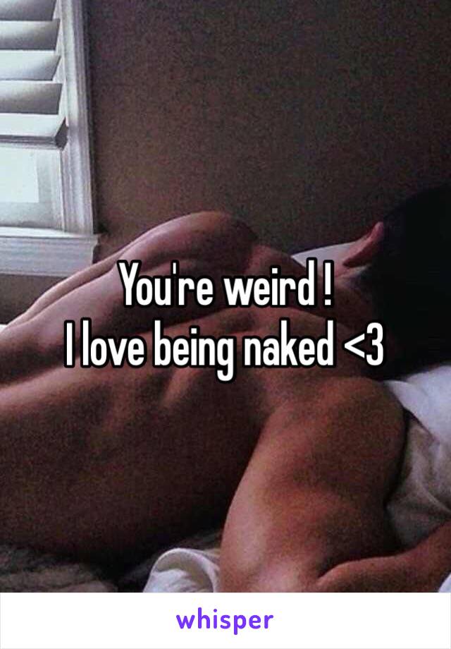 You're weird !
I love being naked <3