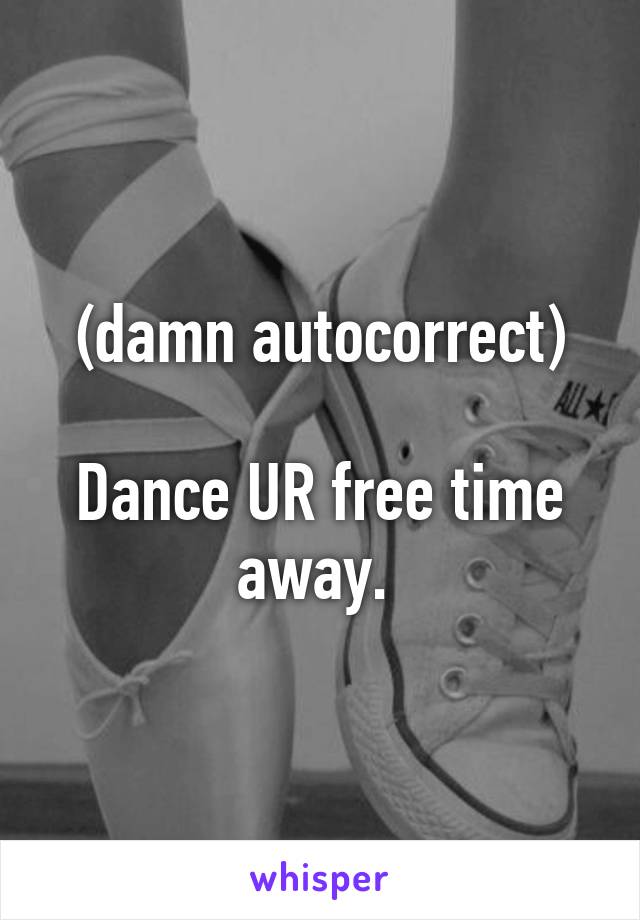 (damn autocorrect)

Dance UR free time away. 