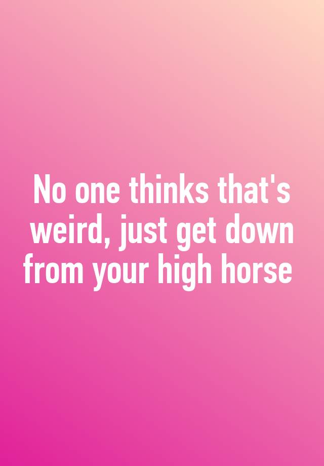 no-one-thinks-that-s-weird-just-get-down-from-your-high-horse