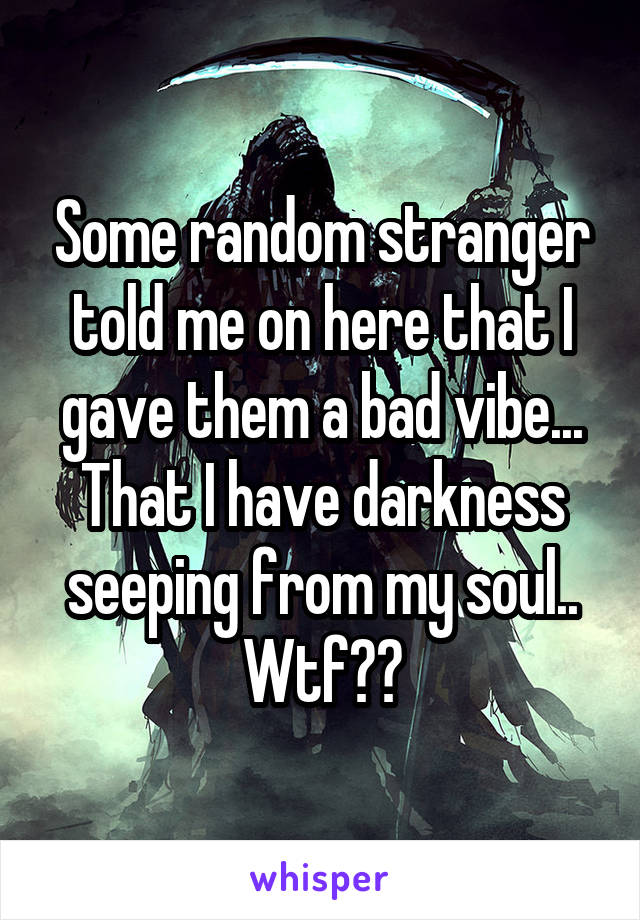 Some random stranger told me on here that I gave them a bad vibe...
That I have darkness seeping from my soul..
Wtf??