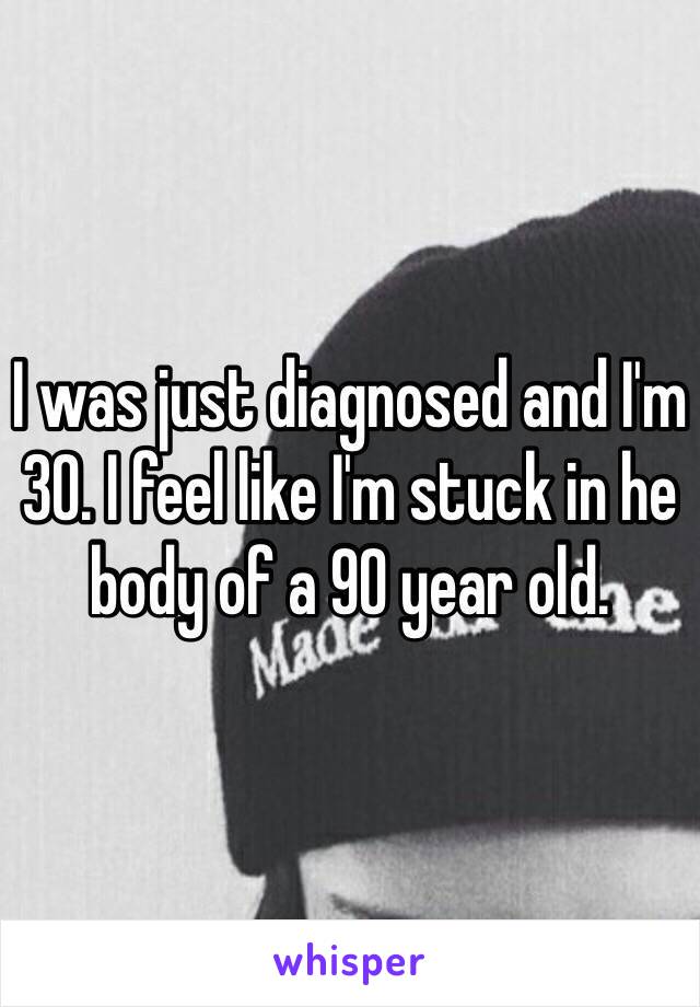 I was just diagnosed and I'm 30. I feel like I'm stuck in he body of a 90 year old. 