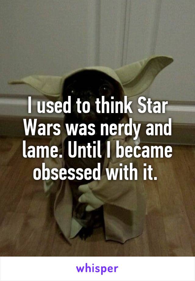 I used to think Star Wars was nerdy and lame. Until I became obsessed with it. 