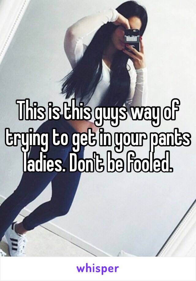 This is this guys way of trying to get in your pants ladies. Don't be fooled. 