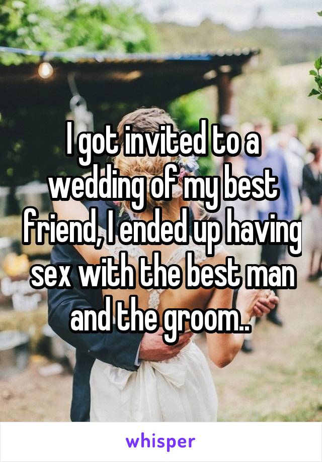 I got invited to a wedding of my best friend, I ended up having sex with the best man and the groom.. 