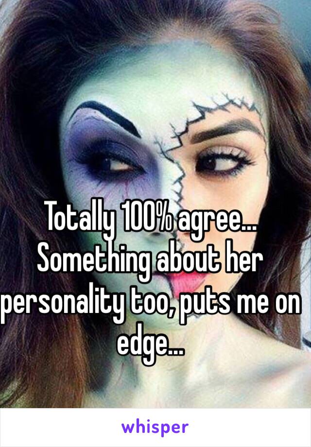 Totally 100% agree... Something about her personality too, puts me on edge... 