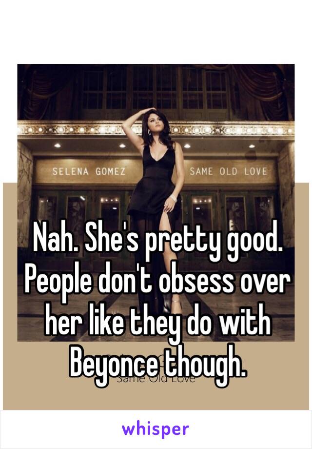 Nah. She's pretty good. People don't obsess over her like they do with Beyonce though.