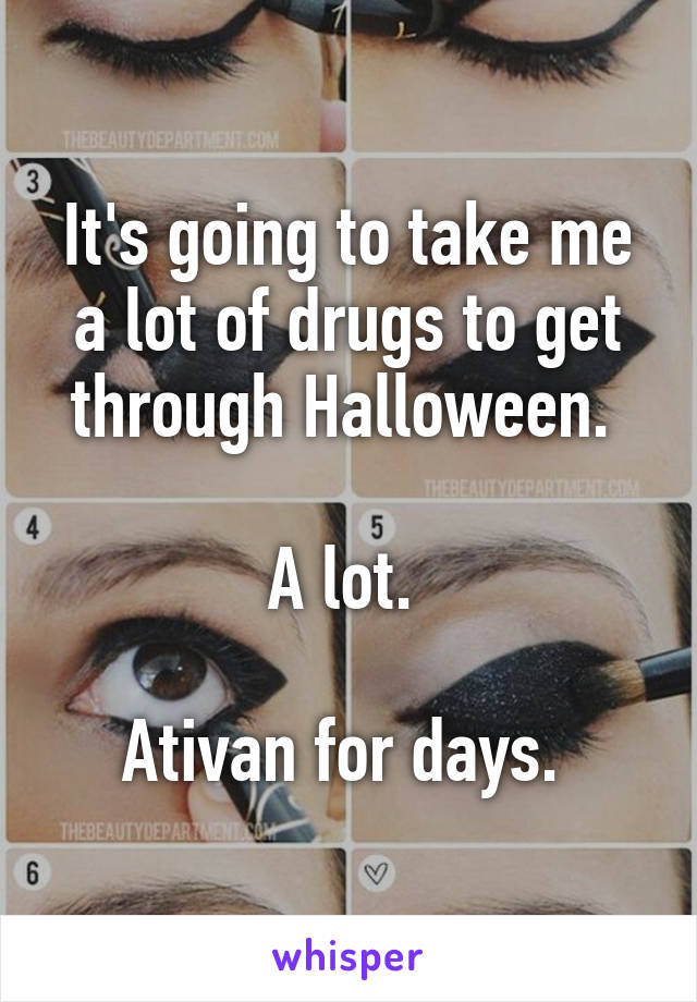 It's going to take me a lot of drugs to get through Halloween. 

A lot. 

Ativan for days. 